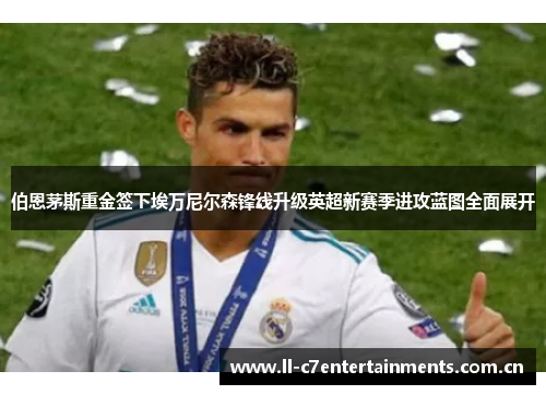伯恩茅斯重金签下埃万尼尔森锋线升级英超新赛季进攻蓝图全面展开