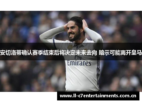 安切洛蒂确认赛季结束后将决定未来去向 暗示可能离开皇马