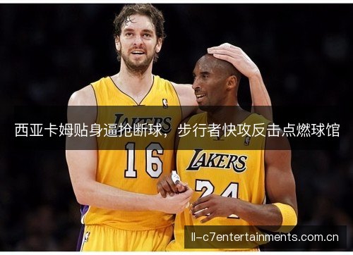 西亚卡姆贴身逼抢断球,步行者快攻反击点燃球馆 西亚卡姆贴身逼抢断球,步行者快攻反击点燃球馆