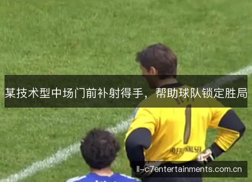 某技术型中场门前补射得手,帮助球队锁定胜局 某技术型中场门前补射得手,帮助球队锁定胜局